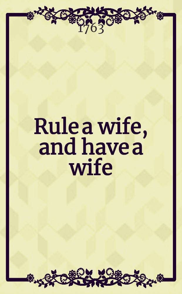 Rule a wife, and have a wife : A comedy : as perform'd at the theatres