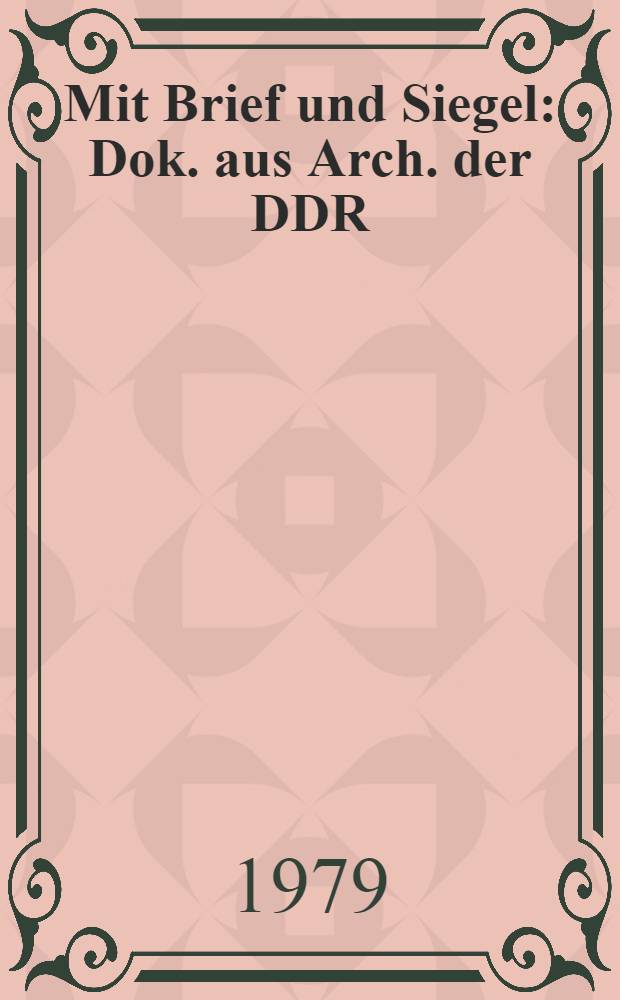 Mit Brief und Siegel : Dok. aus Arch. der DDR