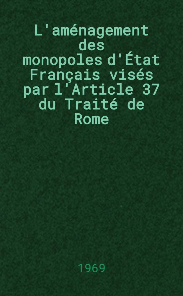 L'am&eacute;nagement des monopoles d'&Eacute;tat Fran&ccedil;ais vis&eacute;s par l'Article 37 du Trait&eacute; de Rome : Th&egrave;se ..