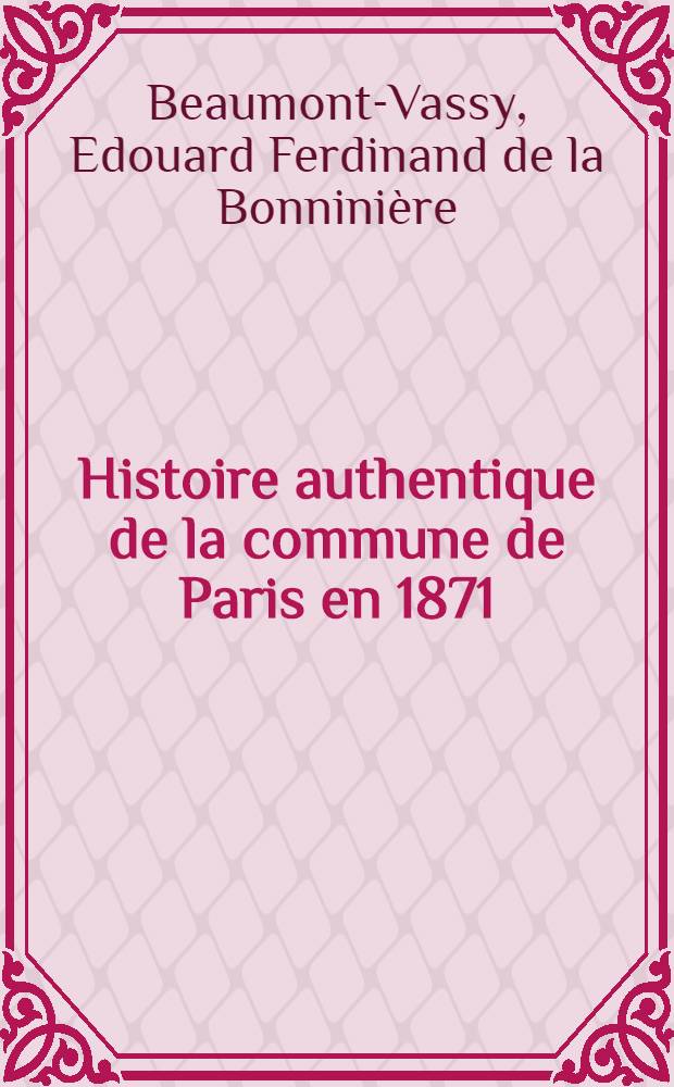 Histoire authentique de la commune de Paris en 1871 : Ses origines, son règne, sa chute