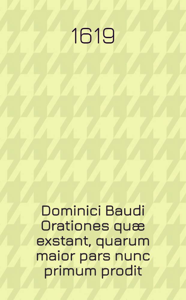 Dominici Baudi Orationes qu&aelig; exstant, quarum maior pars nunc primum prodit : Ex Bibliotheca Iani Rutgesi