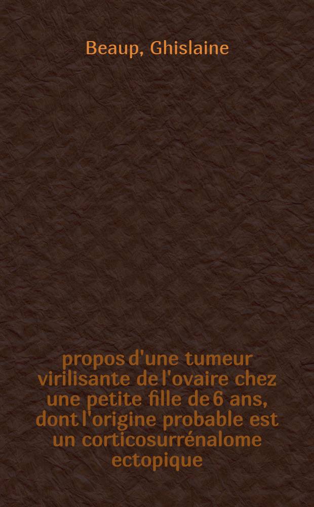 À propos d'une tumeur virilisante de l'ovaire chez une petite fille de 6 ans, dont l'origine probable est un corticosurrénalome ectopique : Thèse ..