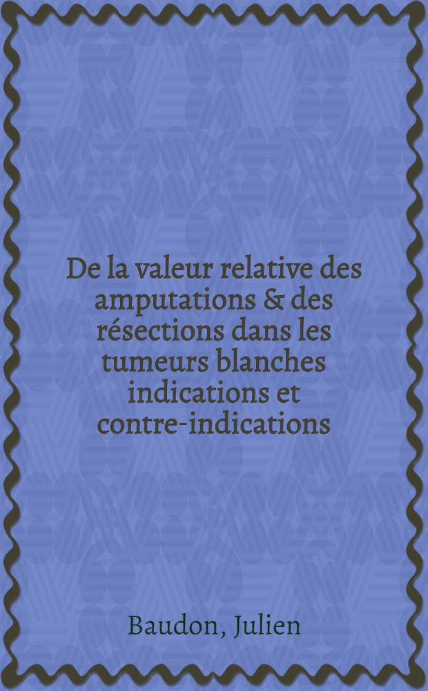 De la valeur relative des amputations & des r&eacute;sections dans les tumeurs blanches indications et contre-indications