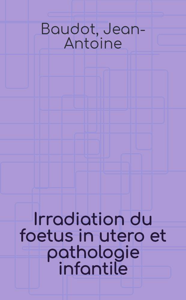 Irradiation du foetus in utero et pathologie infantile : Thèse ..