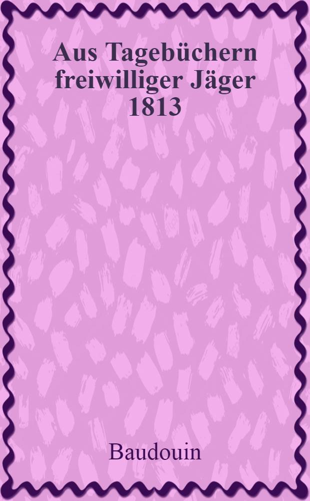 Aus Tagebüchern freiwilliger Jäger 1813/14 des Colbergschen Infanterieregiments