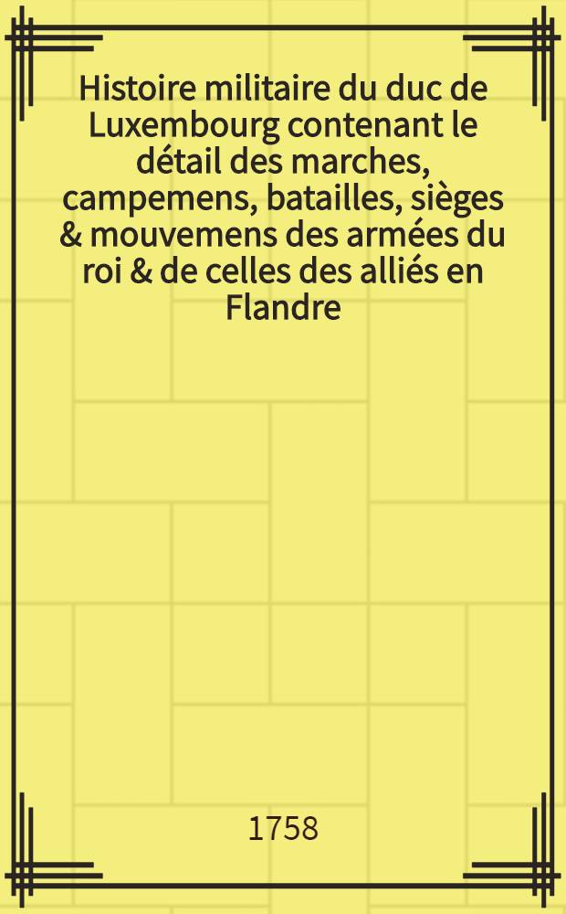 Histoire militaire du duc de Luxembourg contenant le détail des marches, campemens, batailles, sièges & mouvemens des armées du roi & de celles des alliés en Flandre. [T. 6] : Mémoires pour servir à l'Histoire du maréchal duc de Luxembourg, depuis sa naissnance en 1628