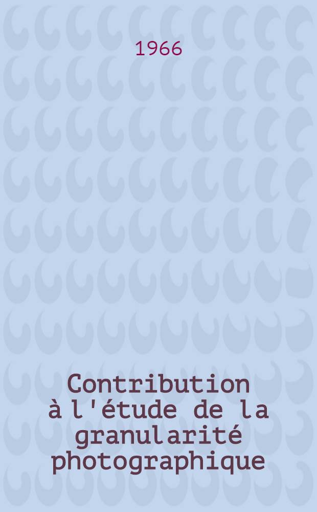 Contribution &agrave; l'&eacute;tude de la granularit&eacute; photographique : 1re th&egrave;se pr&eacute;sent&eacute;e ... &agrave; la Facult&eacute; des sciences de l'Univ. de Paris ..