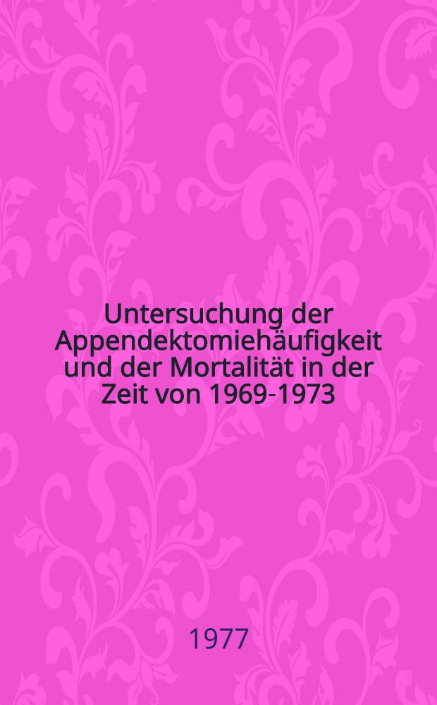 Untersuchung der Appendektomieh&auml;ufigkeit und der Mortalit&auml;t in der Zeit von 1969-1973 : Inaug.-Diss. ... der Med. Fak. der ... Univ. Erlangen-N&uuml;rnberg