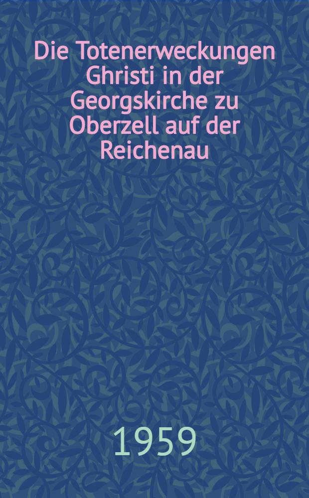 Die Totenerweckungen Ghristi in der Georgskirche zu Oberzell auf der Reichenau : Inaug.-Diss. zur Erlangung des Doktorgrades der Philosophischen Fakultät der Univ. Köln