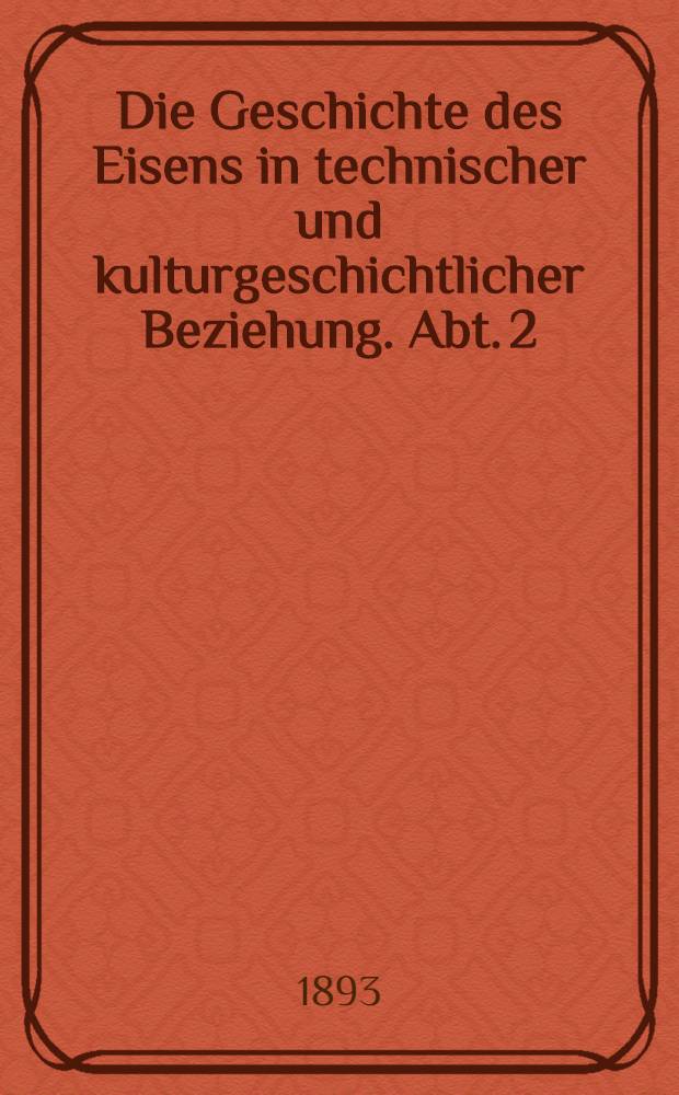 Die Geschichte des Eisens in technischer und kulturgeschichtlicher Beziehung. Abt. 2 : Das XVI. und XVI. Jahrhundert