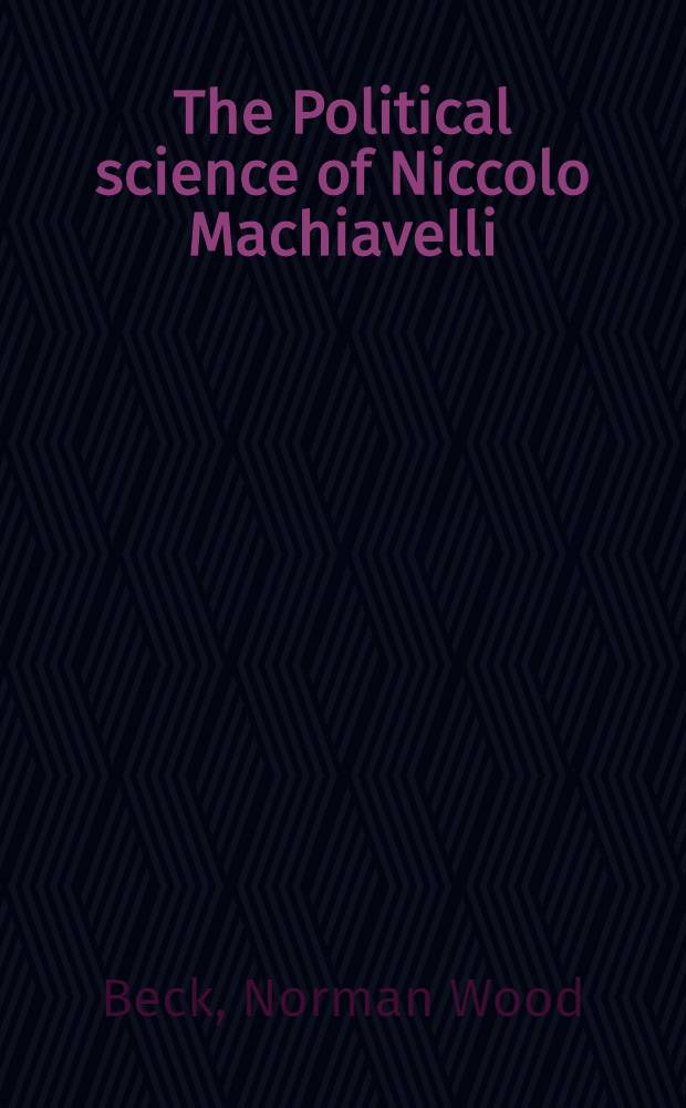 The Political science of Niccolo Machiavelli : A part of a dissertation submitted to the Faculty of the Division of the social sciences ..