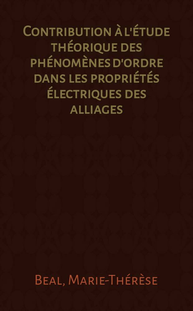 Contribution &agrave; l'&eacute;tude th&eacute;orique des ph&eacute;nom&egrave;nes d'ordre dans les propri&eacute;t&eacute;s &eacute;lectriques des alliages: 1-re th&egrave;se; Propositions donn&eacute;es par la Facult&eacute;: &Eacute;vidences exp&eacute;rimentales des lignes de vortex dans l'h&eacute;lium: 2-e th&egrave;se: Th&egrave;ses pr&eacute;sent&eacute;es &agrave; la Facult&eacute; des sciences de l'Univ. de Paris / Par Marie-Th&eacute;r&egrave;se Beal