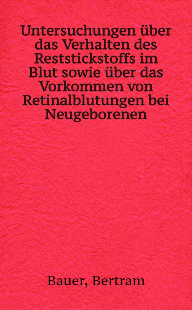 Untersuchungen &uuml;ber das Verhalten des Reststickstoffs im Blut sowie &uuml;ber das Vorkommen von Retinalblutungen bei Neugeborenen : Inaug.-Diss. ... einer Med. Fak. der ... Univ. zu T&uuml;bingen
