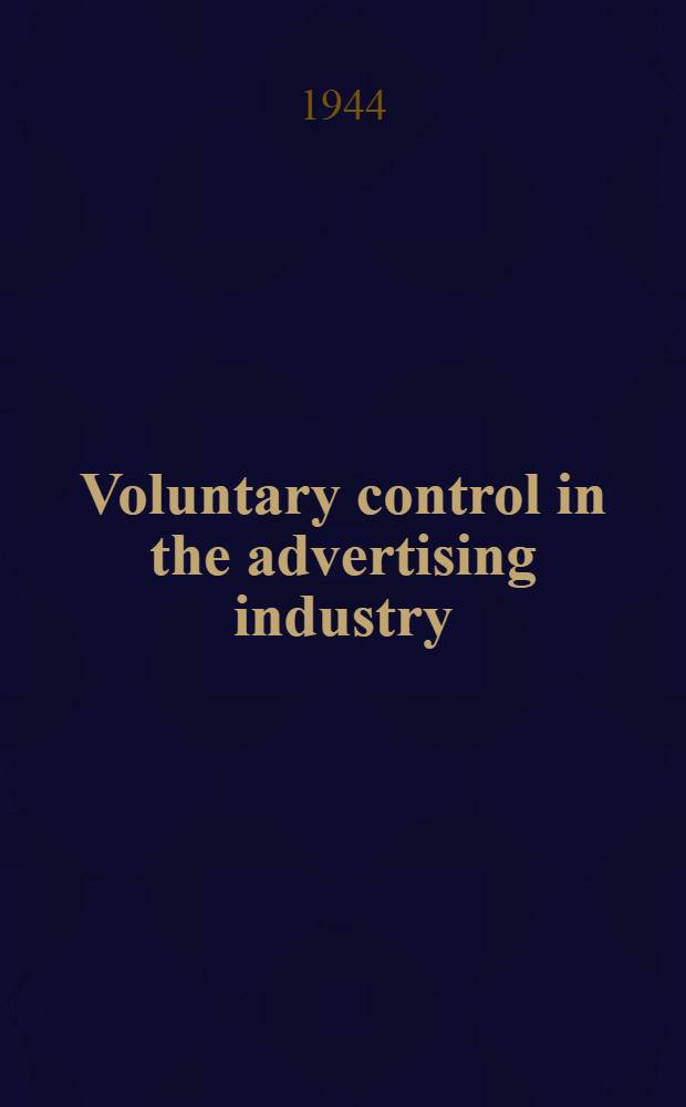 Voluntary control in the advertising industry : A part of a diss. submitted to the faculty of the Division of the social sciences in candidacy for the degree of doctor of philosophy