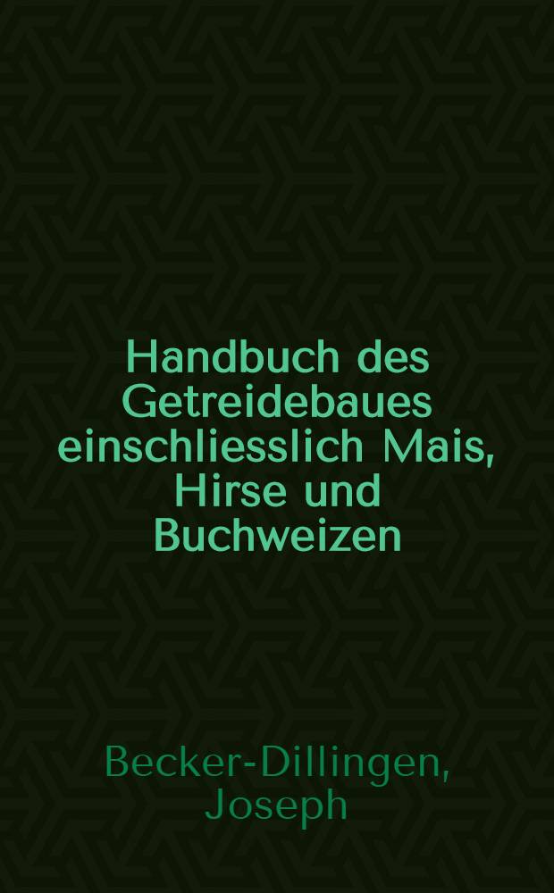 Handbuch des Getreidebaues einschliesslich Mais, Hirse und Buchweizen : Auf praktisch-wissenschaftlicher Grundlage unter besonderer Ber&uuml;cksichtigung der Pflanzenz&uuml;chtung