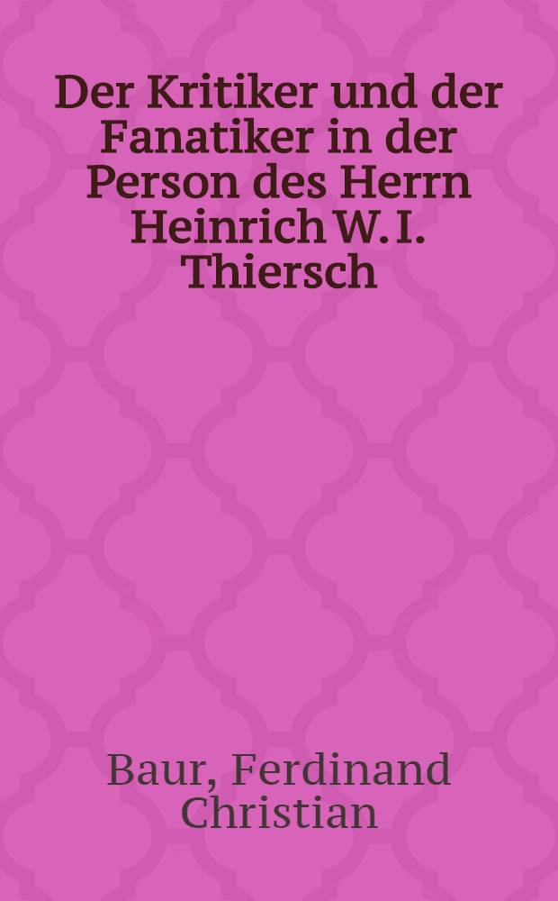 Der Kritiker und der Fanatiker in der Person des Herrn Heinrich W. I. Thiersch : Zur Charakteristik der neuesten Theologie