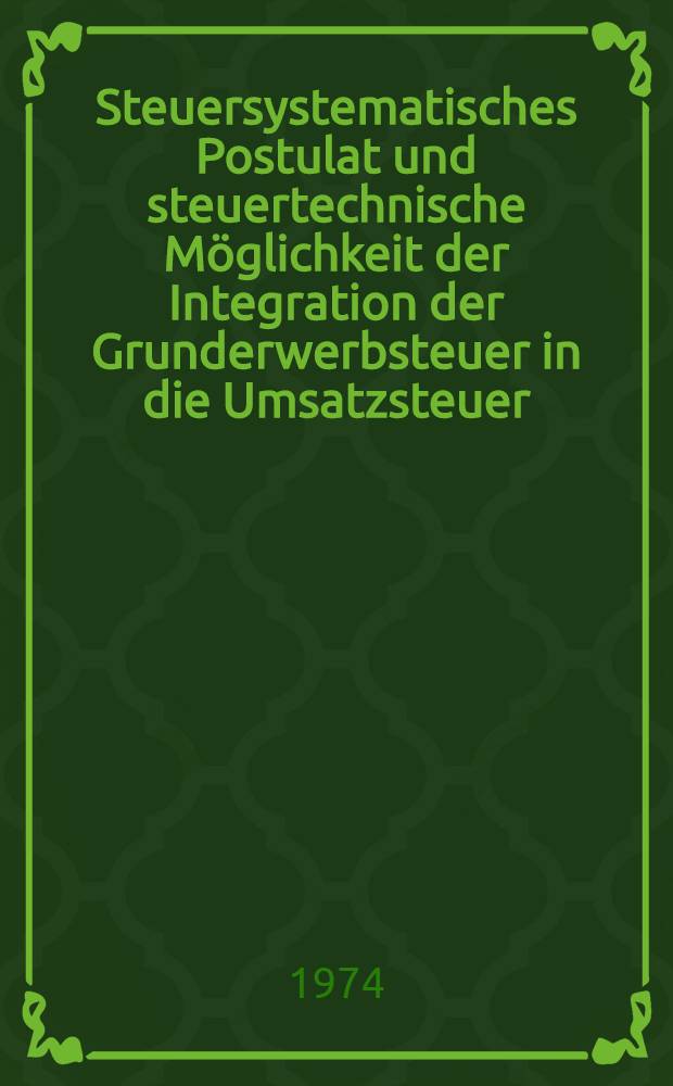 Steuersystematisches Postulat und steuertechnische Möglichkeit der Integration der Grunderwerbsteuer in die Umsatzsteuer : Inaug.-Diss. ... einer ... Rechtswiss. Fak. der Univ. zu Köln