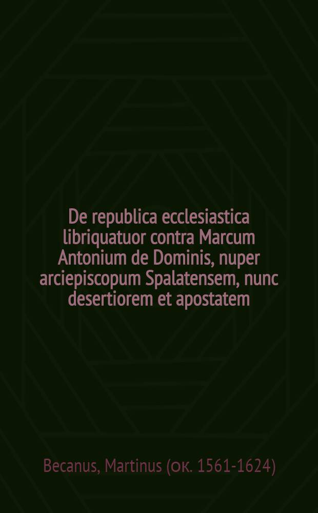 De republica ecclesiastica libriquatuor contra Marcum Antonium de Dominis, nuper arciepiscopum Spalatensem, nunc desertiorem et apostatem
