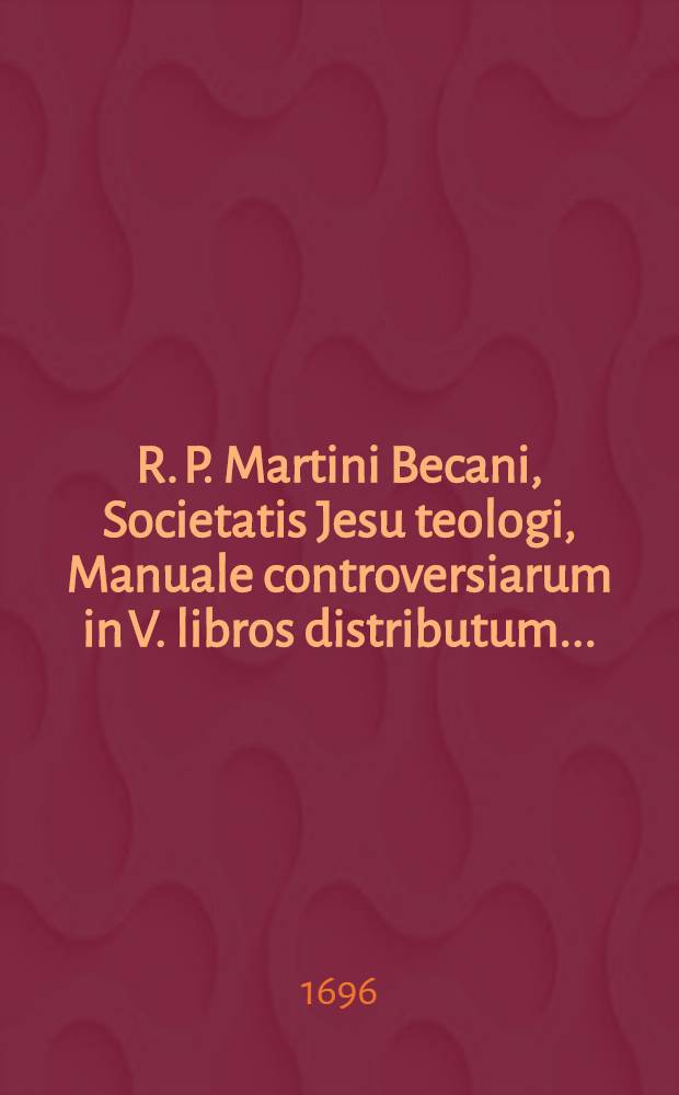 R. P. Martini Becani, Societatis Jesu teologi, Manuale controversiarum in V. libros distributum ...