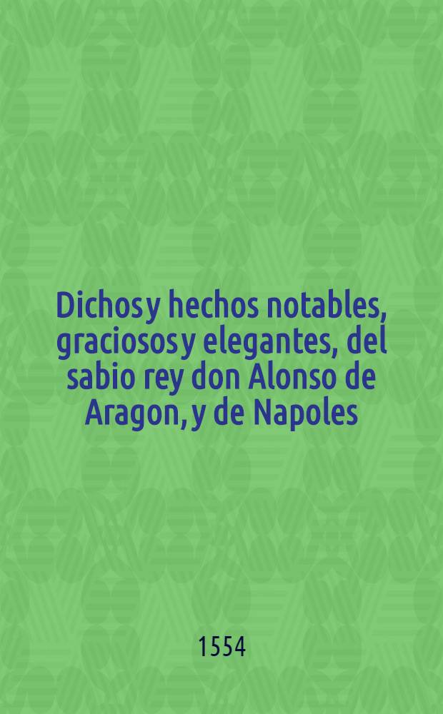 Dichos y hechos notables, graciosos y elegantes, del sabio rey don Alonso de Aragon, y de Napoles : Adicionados per Eneas Siluio, obispo de Sena, otraniéte dicho papa Pio