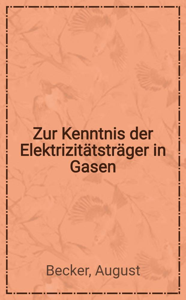 Zur Kenntnis der Elektrizit&auml;tstr&auml;ger in Gasen : &Uuml;ber die durch Kathodenstrahlen erzeugten Elektrizit&auml;tstr&auml;ger