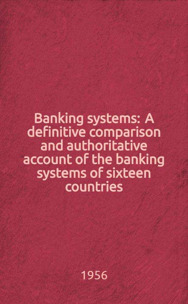 Banking systems : A definitive comparison and authoritative account of the banking systems of sixteen countries