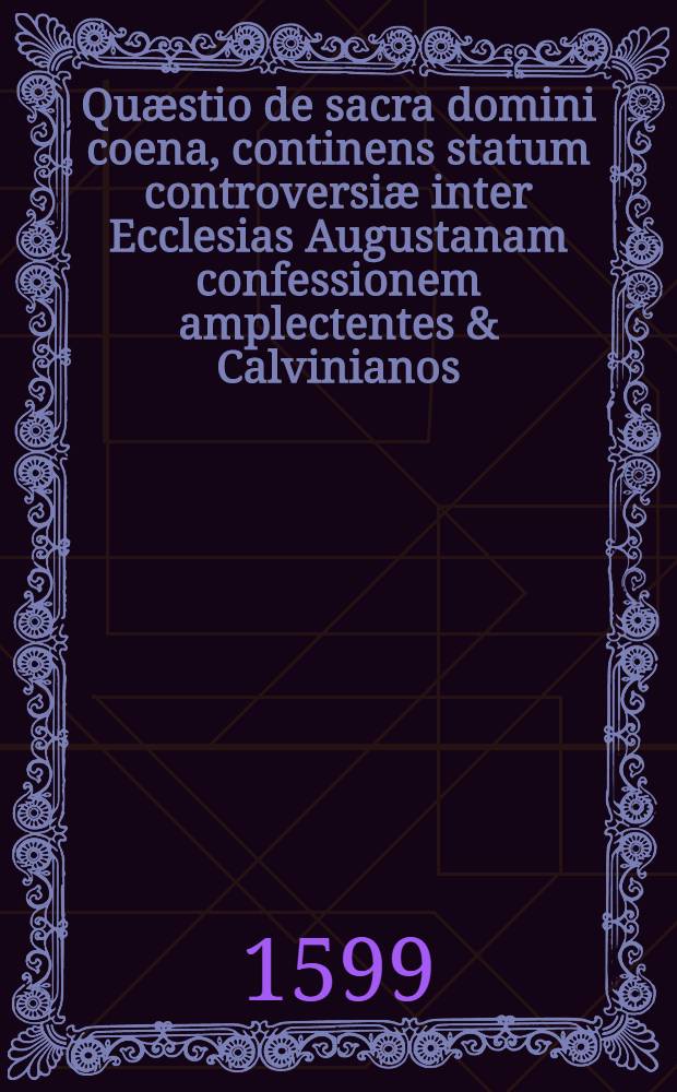 Qu&aelig;stio de sacra domini coena, continens statum controversi&aelig; inter Ecclesias Augustanam confessionem amplectentes & Calvinianos