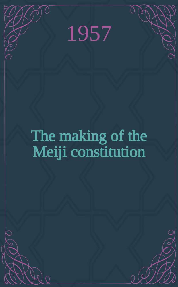 The making of the Meiji constitution : The oligarchs and the constitutional development of Japan, 1868-1891