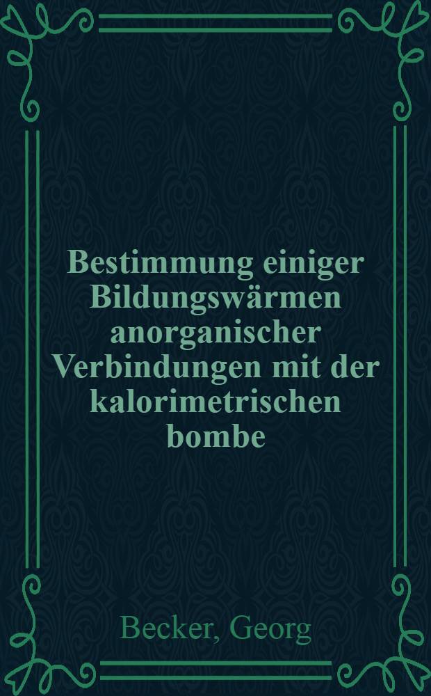 Bestimmung einiger Bildungsw&auml;rmen anorganischer Verbindungen mit der kalorimetrischen bombe : Von der Technischen Hochschule Carolo-Wilhelmina zu Braunschweig ... genehmigte Diss. ..
