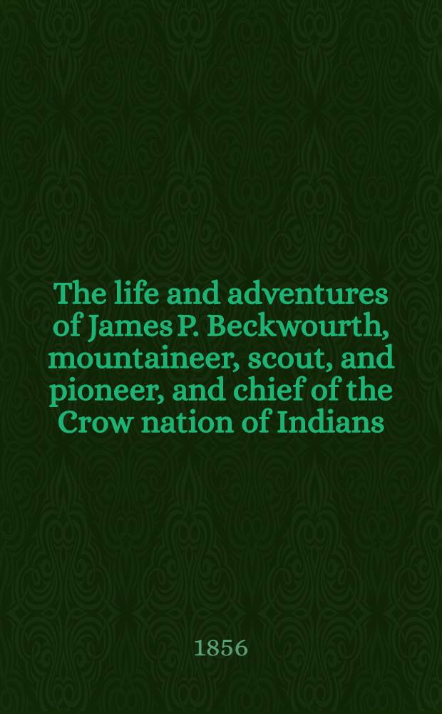 The life and adventures of James P. Beckwourth, mountaineer, scout, and pioneer, and chief of the Crow nation of Indians