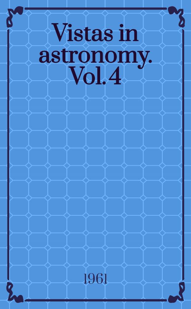Vistas in astronomy. Vol. 4 : Astronomical history. Celestial mechanics. Geophysics. Artificial satellites. Solar research. Astrophysics