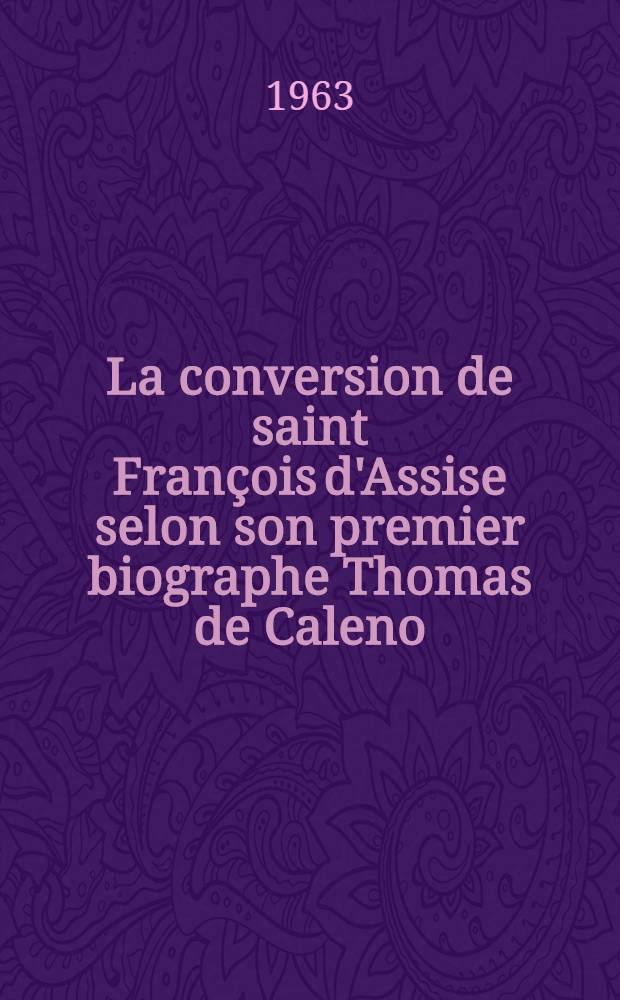 La conversion de saint François d'Assise selon son premier biographe Thomas de Caleno : Étude comparative des textes relatifs à la conversion en "Vita I" et "Vita II" : Thèse ..