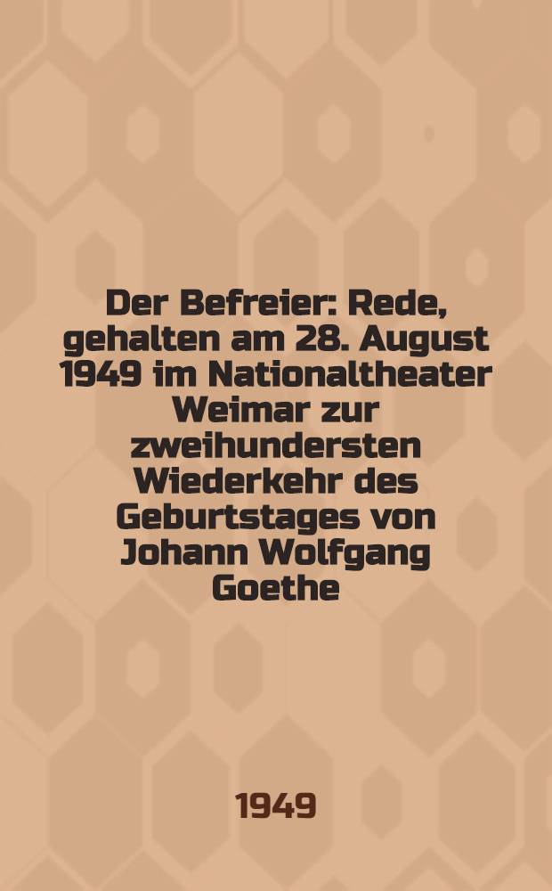 Der Befreier : Rede, gehalten am 28. August 1949 im Nationaltheater Weimar zur zweihundersten Wiederkehr des Geburtstages von Johann Wolfgang Goethe