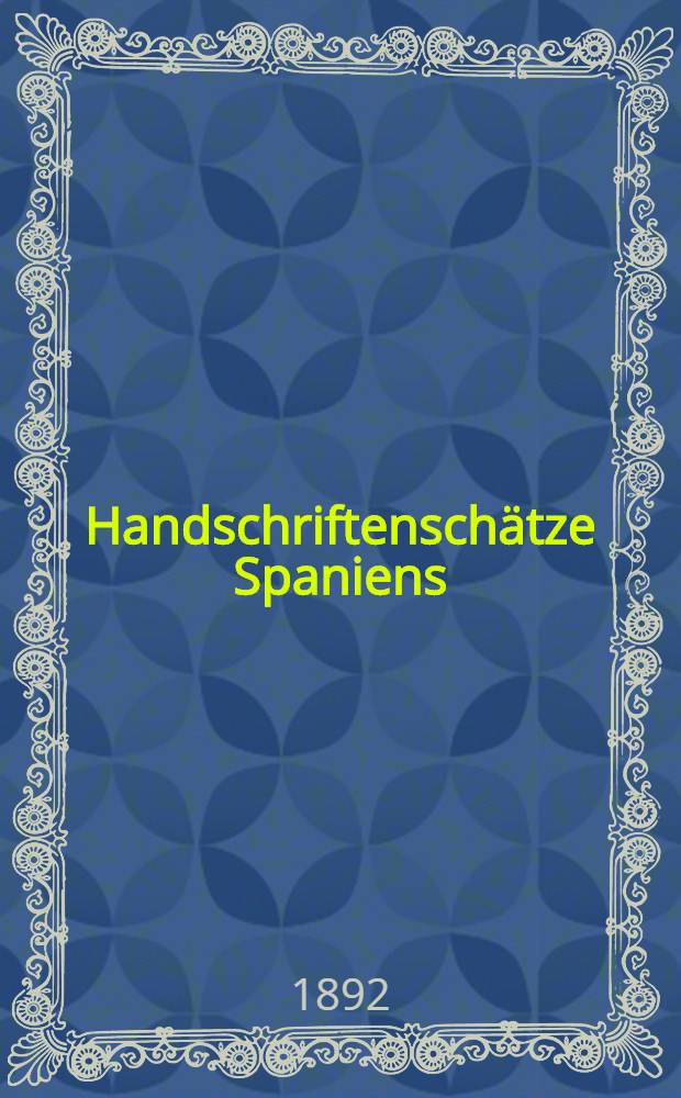 Handschriftenschätze Spaniens : Ber. über eine im Auftrage der Kaiserlichen Akad. der Wiss. in den Jahren 1886-1888 durchgeführte Forschungsreise. [3]