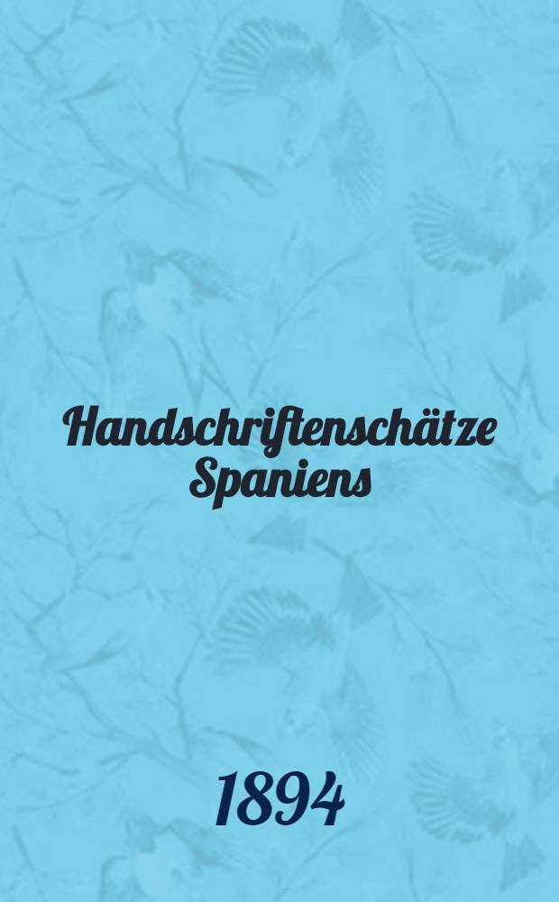 Handschriftenschätze Spaniens : Ber. über eine im Auftrage der Kaiserlichen Akad. der Wiss. in den Jahren 1886-1888 durchgeführte Forschungsreise. [9]