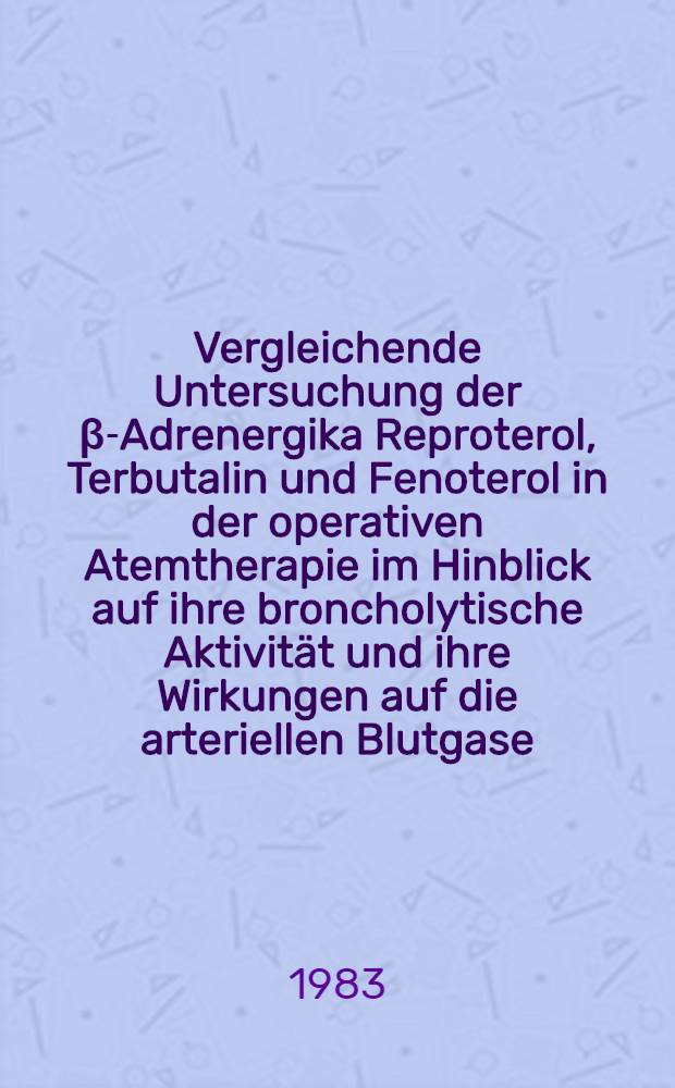 Vergleichende Untersuchung der β-Adrenergika Reproterol, Terbutalin und Fenoterol in der operativen Atemtherapie im Hinblick auf ihre broncholytische Aktivität und ihre Wirkungen auf die arteriellen Blutgase : Inaug.-Diss