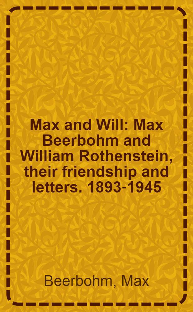 Max and Will : Max Beerbohm and William Rothenstein, their friendship and letters. 1893-1945
