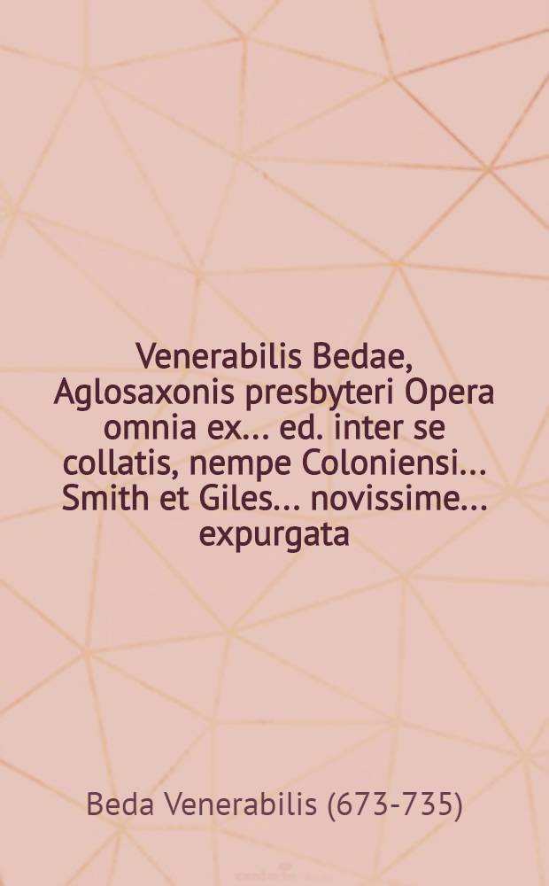 Venerabilis Bedae, Aglosaxonis presbyteri Opera omnia ex ... ed. inter se collatis, nempe Coloniensi ... Smith et Giles ... novissime ... expurgata : T. 1-6