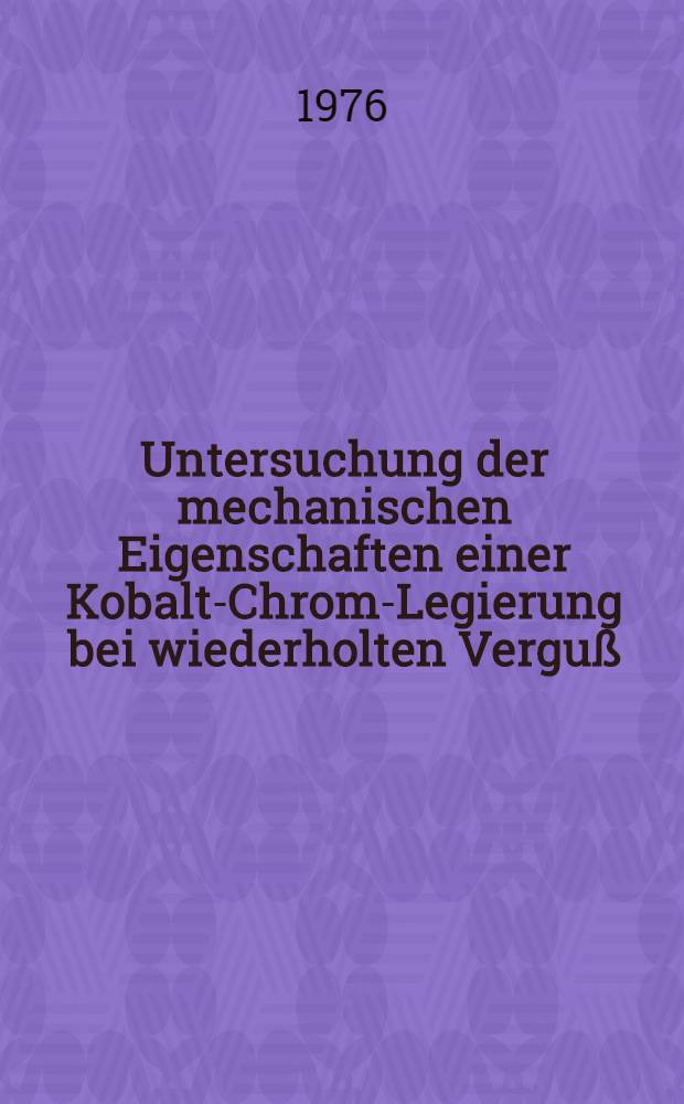 Untersuchung der mechanischen Eigenschaften einer Kobalt-Chrom-Legierung bei wiederholten Verguß : Inaug.-Diss. ... der Med. Fak. der ... Univ. Mainz