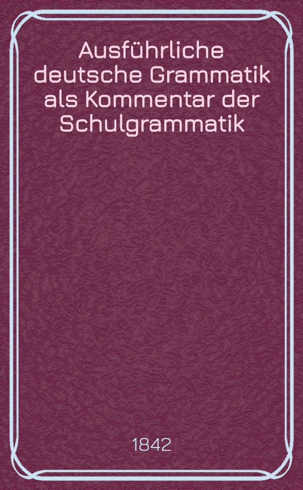 Ausführliche deutsche Grammatik als Kommentar der Schulgrammatik : Bd. 1-2