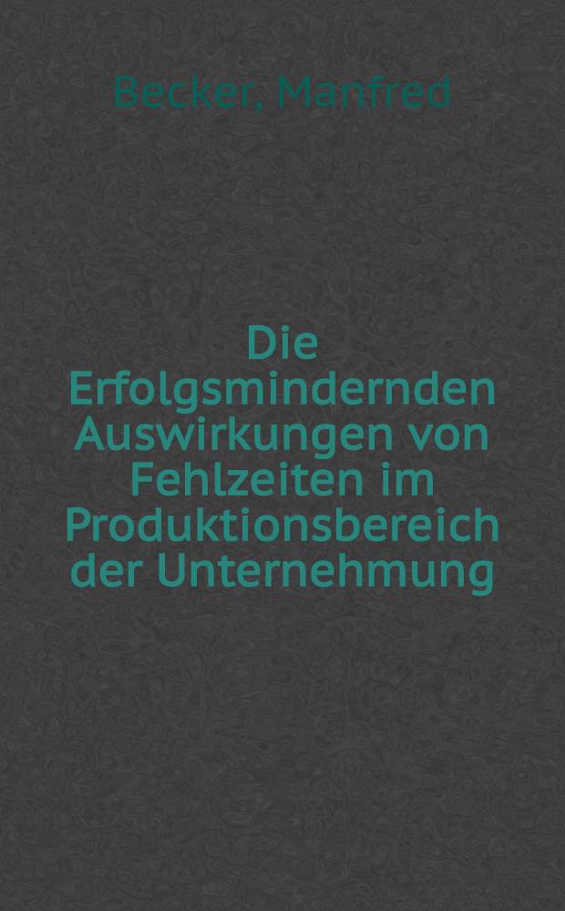 Die Erfolgsmindernden Auswirkungen von Fehlzeiten im Produktionsbereich der Unternehmung : Verursachung, Ermittlung, Auswertung : Inaug.-Diss. ... der Wirtschafts- und Sozialwissenschaftlichen Fakultät der Univ. zu Köln
