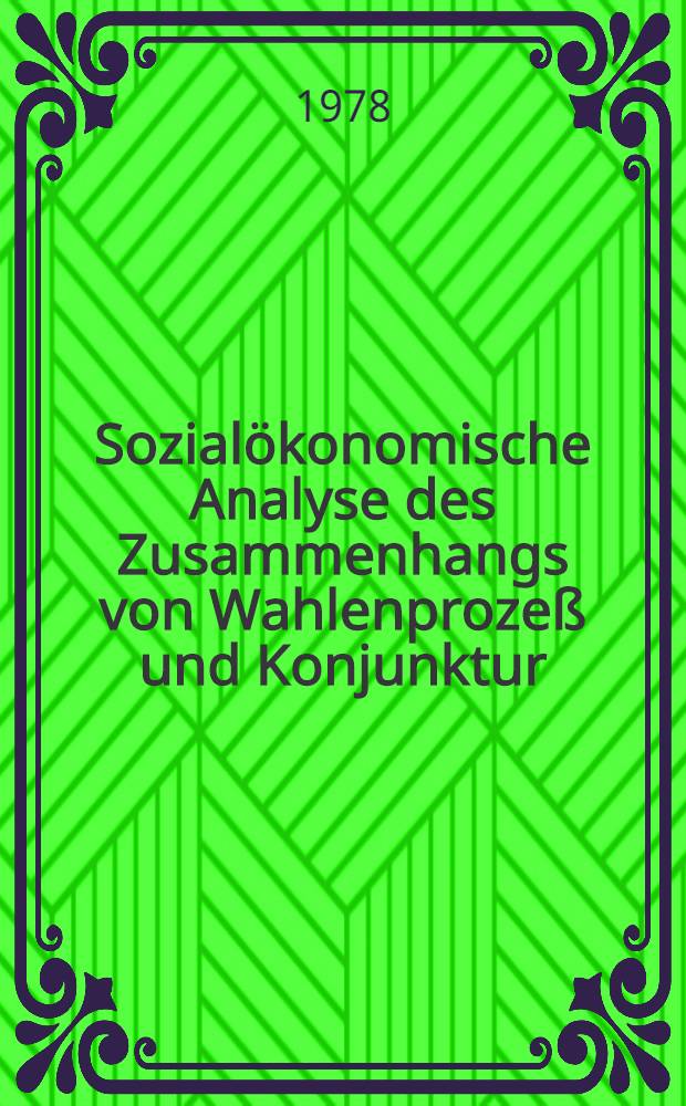 Sozialökonomische Analyse des Zusammenhangs von Wahlenprozeß und Konjunktur : Inaug.-Diss. der Wirtschafts- u. sozialwiss. Fak. der Univ. zu Köln