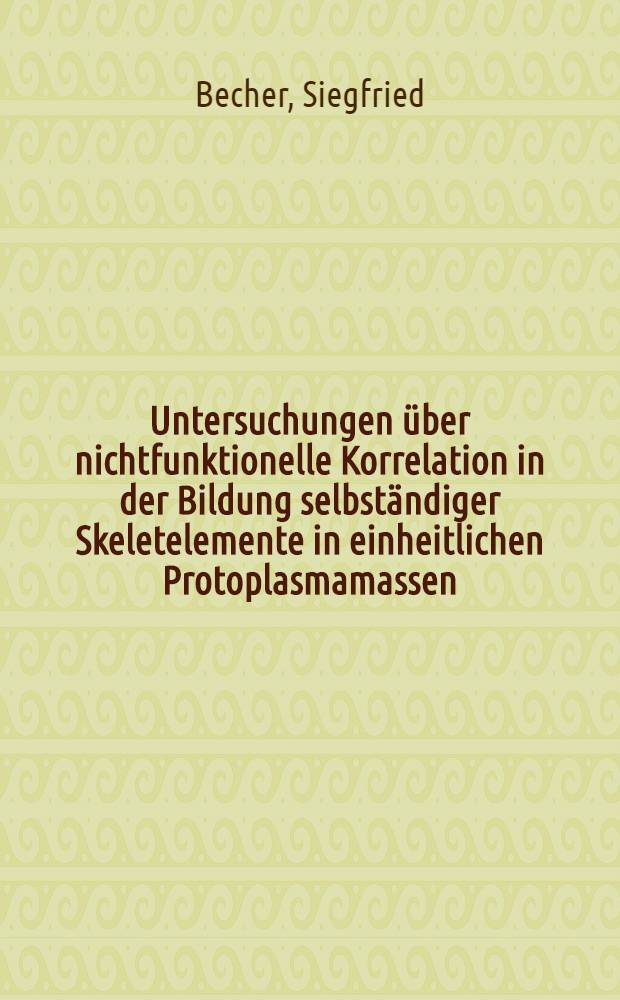 [Untersuchungen &uuml;ber nichtfunktionelle Korrelation in der Bildung selbst&auml;ndiger Skeletelemente in einheitlichen Protoplasmamassen