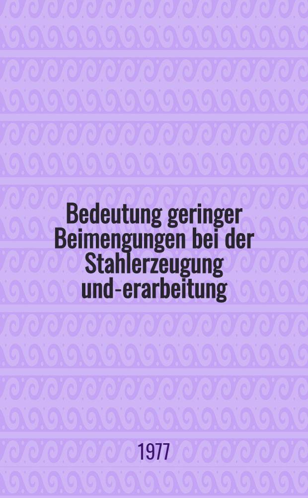 Bedeutung geringer Beimengungen bei der Stahlerzeugung und -Verarbeitung : [Vorträge des Berg- und Hüttenmännischen Tages vom 2. bis 4. Juni 1976]. T. 2 : Einfluß von Spurenelementen auf Verarbeitungs- und Gebrauchseigenschaften