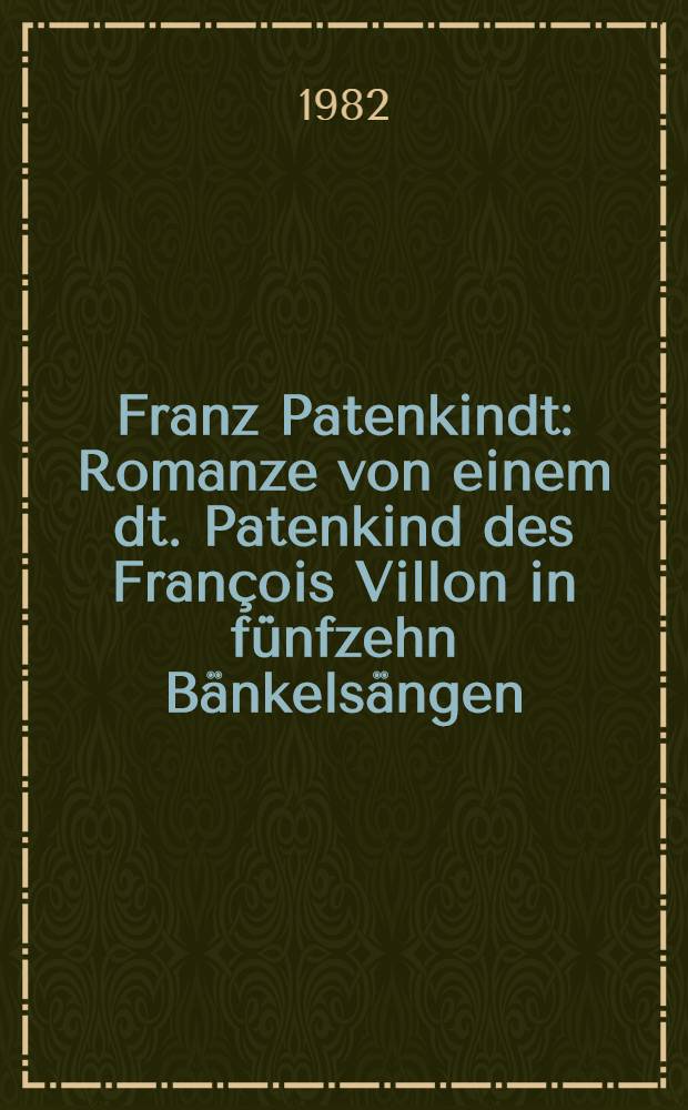 Franz Patenkindt : Romanze von einem dt. Patenkind des François Villon in fünfzehn Bänkelsängen : Ein Fragment