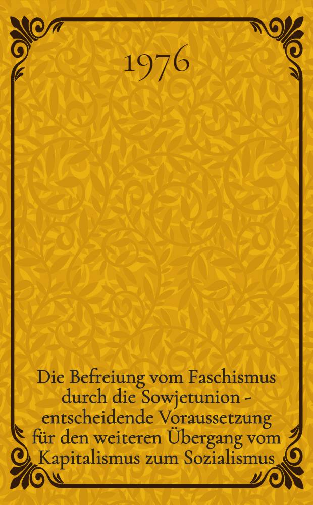Die Befreiung vom Faschismus durch die Sowjetunion - entscheidende Voraussetzung für den weiteren Übergang vom Kapitalismus zum Sozialismus : Protokoll der Konf. vom 3./4 Apr. 1975. T. 1