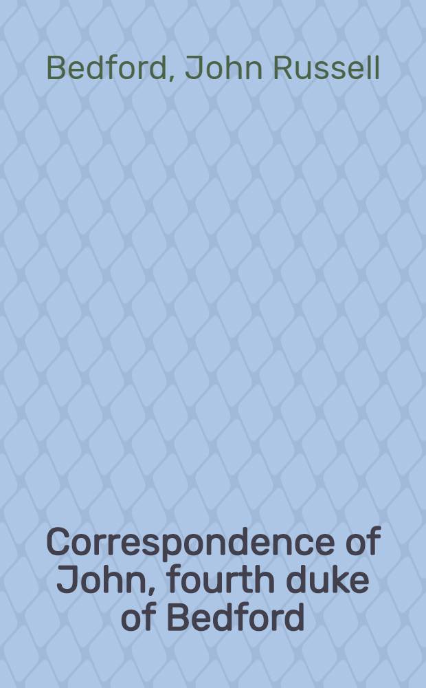 Correspondence of John, fourth duke of Bedford : Sel. from the originals at Woburn abbey