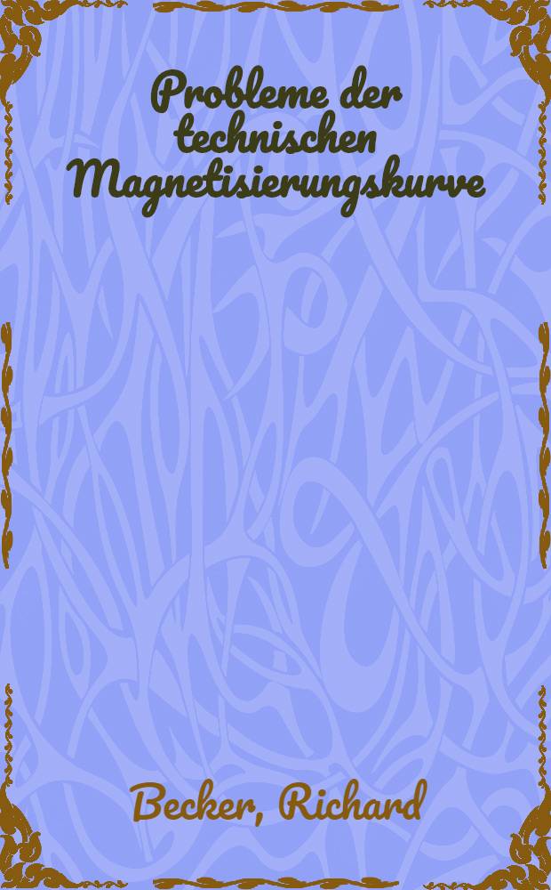 Probleme der technischen Magnetisierungskurve : Vorträge, gehalten in Göttingen im October 1937 von R. Becker, K. J. Sixtus, W. Döring u. and.