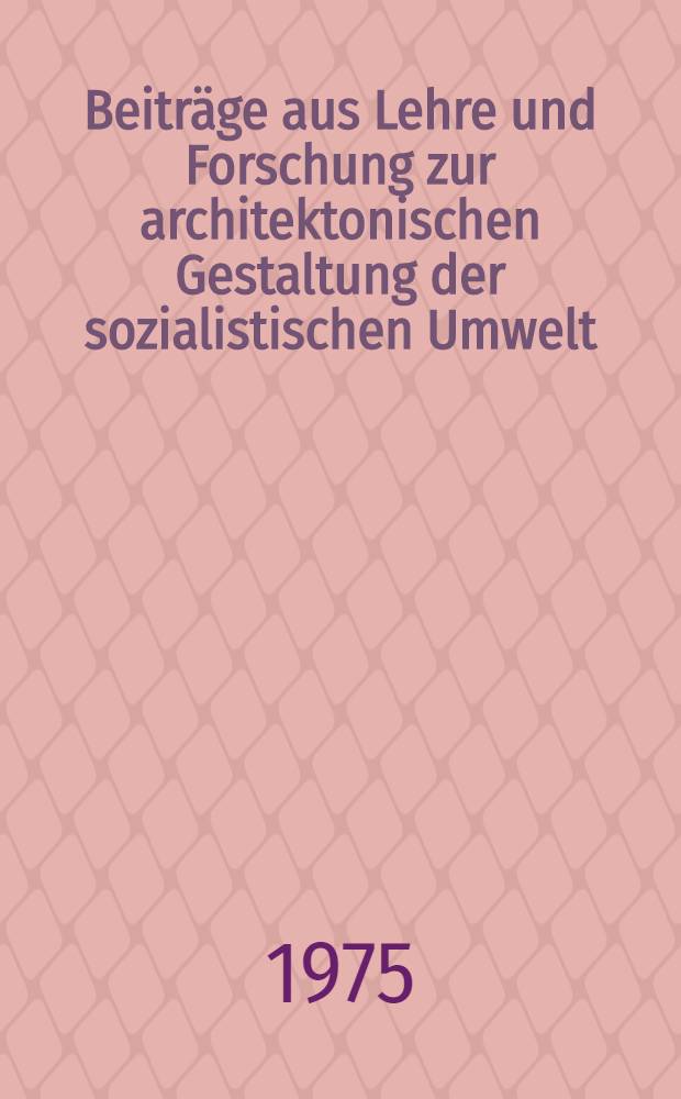 Beiträge aus Lehre und Forschung zur architektonischen Gestaltung der sozialistischen Umwelt