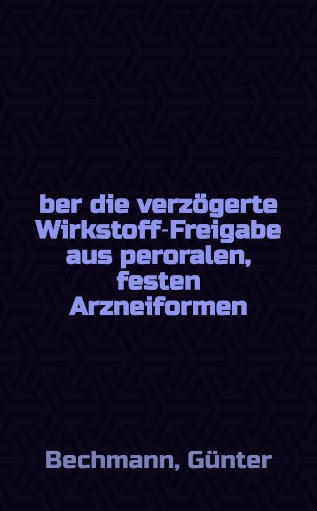Über die verzögerte Wirkstoff-Freigabe aus peroralen, festen Arzneiformen : Von der Eidgenössischen techn. Hochschule in Zürich ... genehmigte Promotionsarbeit